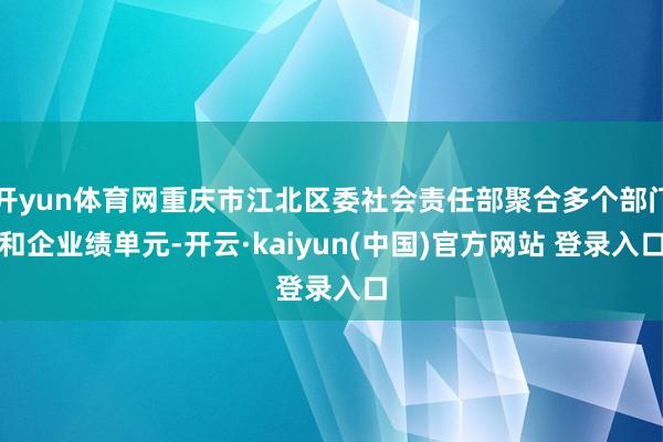 开yun体育网重庆市江北区委社会责任部聚合多个部门和企业绩单元-开云·kaiyun(中国)官方网站 登录入口