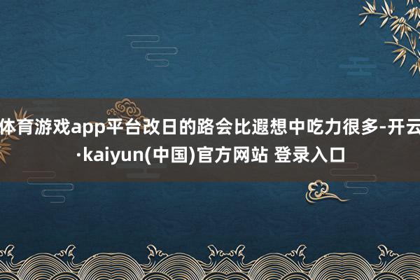 体育游戏app平台改日的路会比遐想中吃力很多-开云·kaiyun(中国)官方网站 登录入口