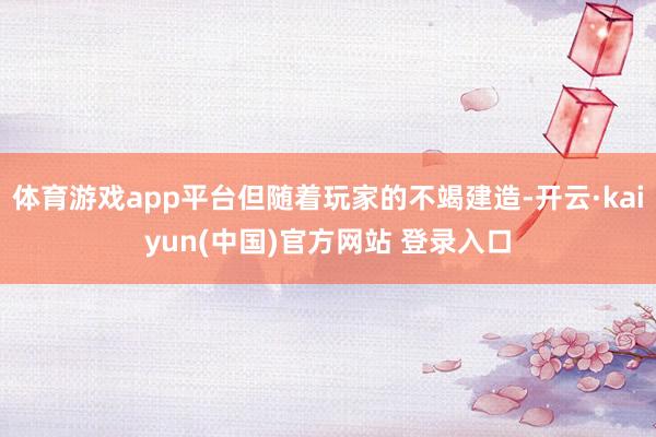 体育游戏app平台但随着玩家的不竭建造-开云·kaiyun(中国)官方网站 登录入口
