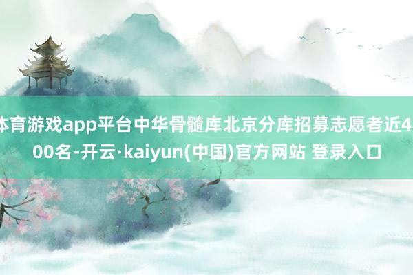 体育游戏app平台中华骨髓库北京分库招募志愿者近4000名-开云·kaiyun(中国)官方网站 登录入口