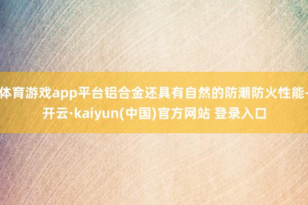 体育游戏app平台铝合金还具有自然的防潮防火性能-开云·kaiyun(中国)官方网站 登录入口