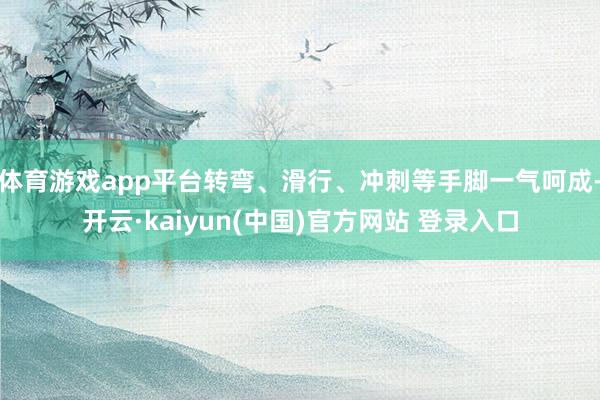 体育游戏app平台转弯、滑行、冲刺等手脚一气呵成-开云·kaiyun(中国)官方网站 登录入口