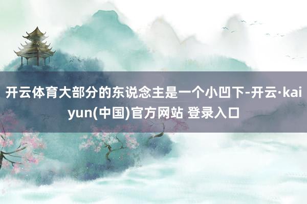 开云体育大部分的东说念主是一个小凹下-开云·kaiyun(中国)官方网站 登录入口