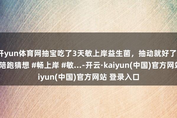 开yun体育网抽宝吃了3天敏上岸益生菌，抽动就好了？！#罗大姨陪跑猜想 #畅上岸 #敏...-开云·kaiyun(中国)官方网站 登录入口