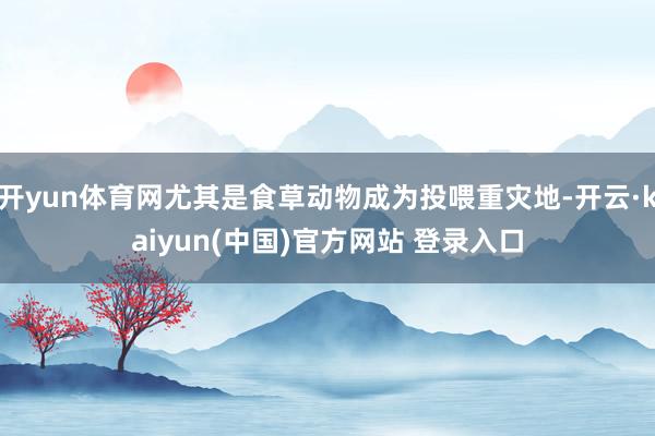 开yun体育网尤其是食草动物成为投喂重灾地-开云·kaiyun(中国)官方网站 登录入口