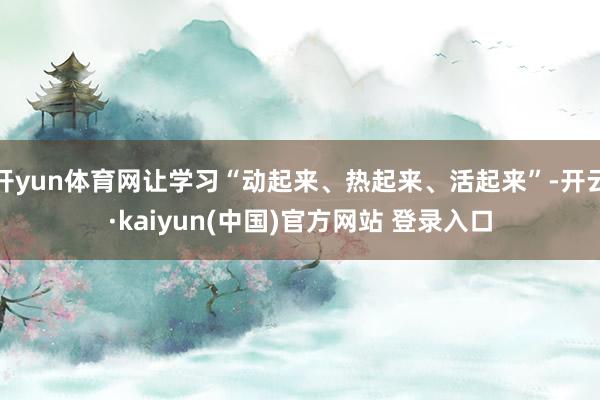 开yun体育网让学习“动起来、热起来、活起来”-开云·kaiyun(中国)官方网站 登录入口