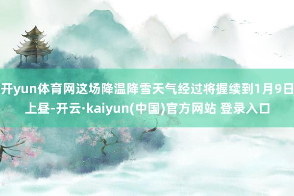 开yun体育网这场降温降雪天气经过将握续到1月9日上昼-开云·kaiyun(中国)官方网站 登录入口