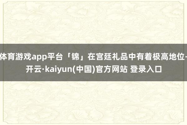 体育游戏app平台「锦」在宫廷礼品中有着极高地位-开云·kaiyun(中国)官方网站 登录入口