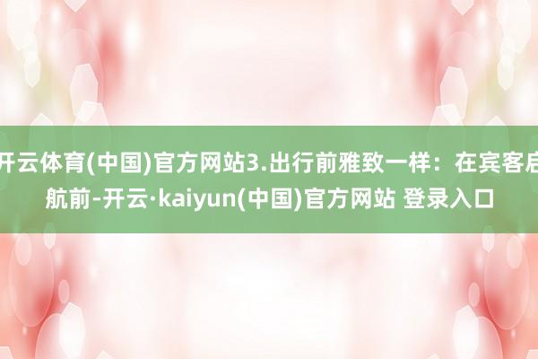 开云体育(中国)官方网站3.出行前雅致一样：在宾客启航前-开云·kaiyun(中国)官方网站 登录入口