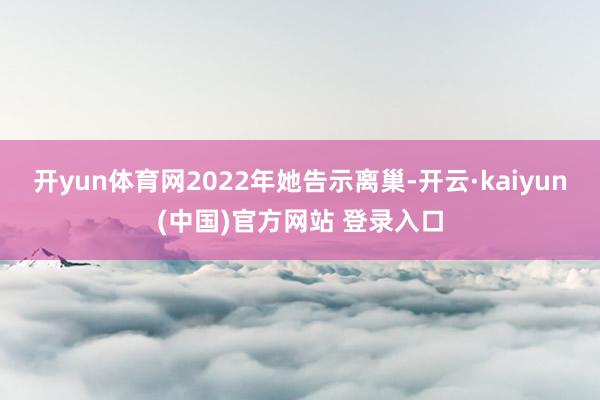 开yun体育网2022年她告示离巢-开云·kaiyun(中国)官方网站 登录入口