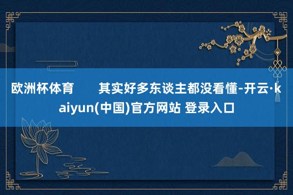 欧洲杯体育       其实好多东谈主都没看懂-开云·kaiyun(中国)官方网站 登录入口