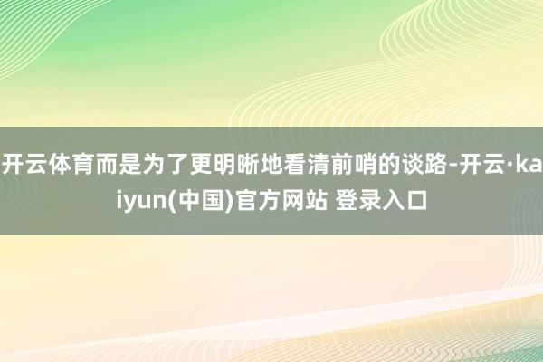 开云体育而是为了更明晰地看清前哨的谈路-开云·kaiyun(中国)官方网站 登录入口