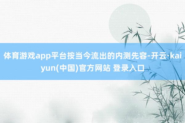 体育游戏app平台按当今流出的内测先容-开云·kaiyun(中国)官方网站 登录入口