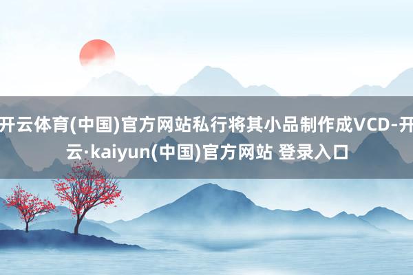 开云体育(中国)官方网站私行将其小品制作成VCD-开云·kaiyun(中国)官方网站 登录入口