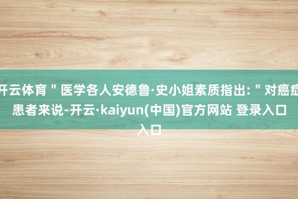 开云体育＂医学各人安德鲁·史小姐素质指出:＂对癌症患者来说-开云·kaiyun(中国)官方网站 登录入口
