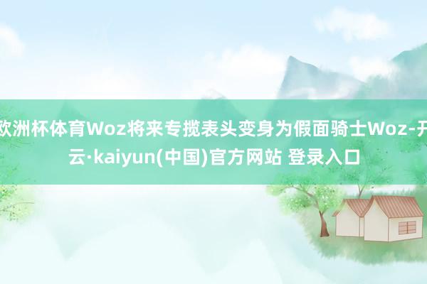欧洲杯体育Woz将来专揽表头变身为假面骑士Woz-开云·kaiyun(中国)官方网站 登录入口
