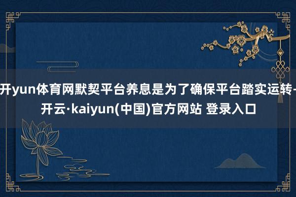 开yun体育网默契平台养息是为了确保平台踏实运转-开云·kaiyun(中国)官方网站 登录入口