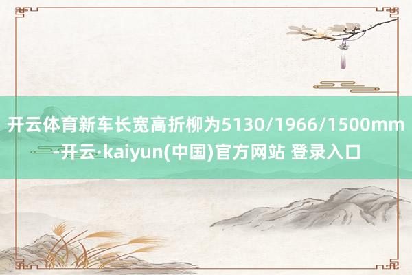 开云体育新车长宽高折柳为5130/1966/1500mm-开云·kaiyun(中国)官方网站 登录入口