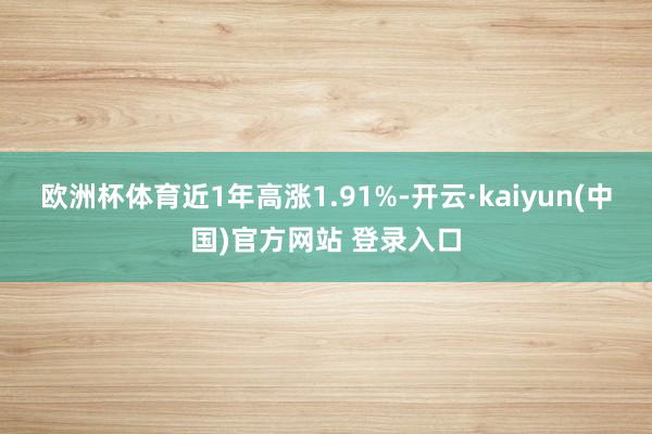 欧洲杯体育近1年高涨1.91%-开云·kaiyun(中国)官方网站 登录入口