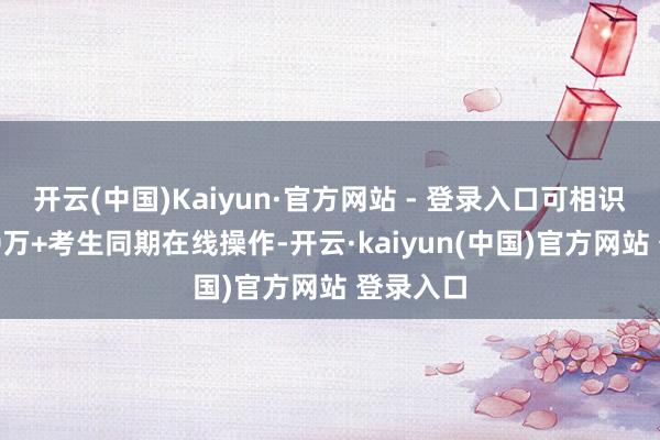 开云(中国)Kaiyun·官方网站 - 登录入口可相识承载100万+考生同期在线操作-开云·kaiyun(中国)官方网站 登录入口