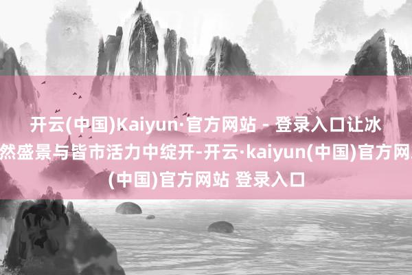 开云(中国)Kaiyun·官方网站 - 登录入口让冰雪竞技在当然盛景与皆市活力中绽开-开云·kaiyun(中国)官方网站 登录入口