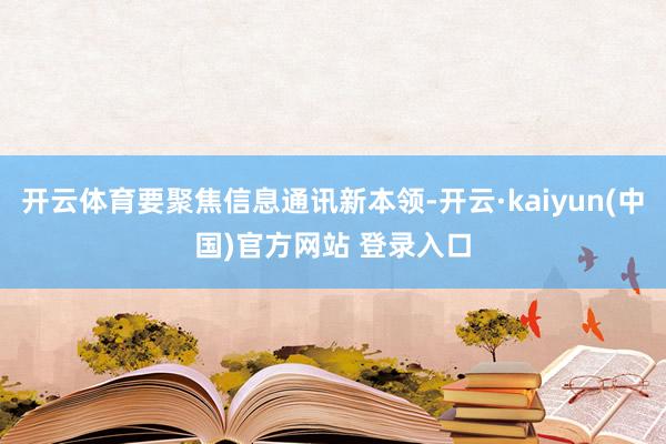 开云体育要聚焦信息通讯新本领-开云·kaiyun(中国)官方网站 登录入口