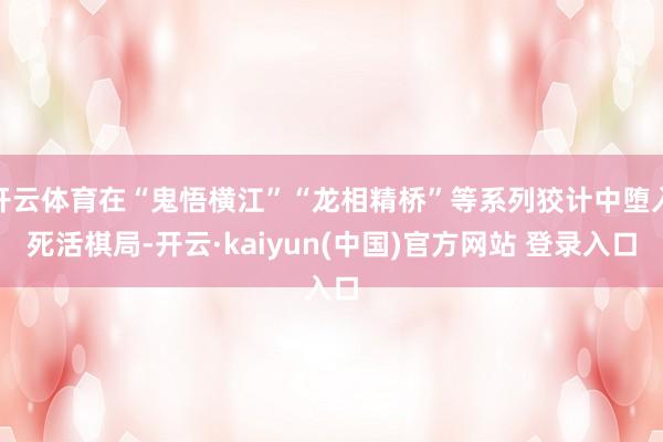 开云体育在“鬼悟横江”“龙相精桥”等系列狡计中堕入死活棋局-开云·kaiyun(中国)官方网站 登录入口