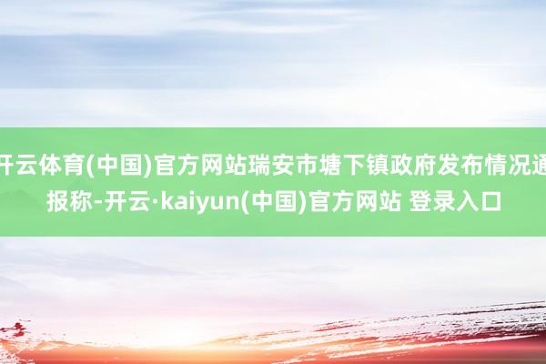 开云体育(中国)官方网站瑞安市塘下镇政府发布情况通报称-开云·kaiyun(中国)官方网站 登录入口