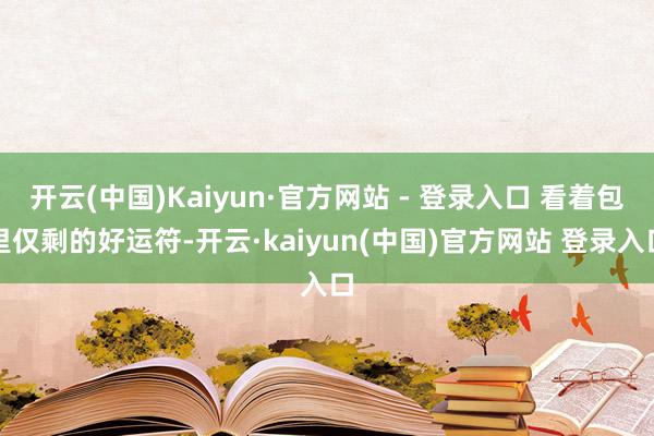 开云(中国)Kaiyun·官方网站 - 登录入口 看着包里仅剩的好运符-开云·kaiyun(中国)官方网站 登录入口