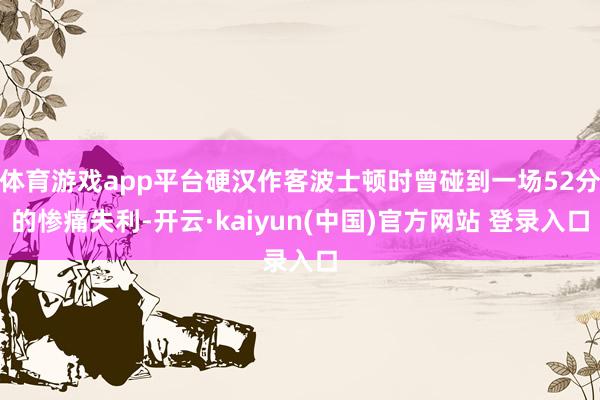体育游戏app平台硬汉作客波士顿时曾碰到一场52分的惨痛失利-开云·kaiyun(中国)官方网站 登录入口