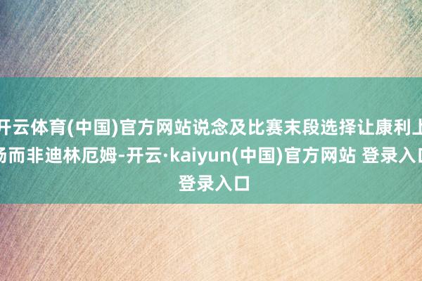 开云体育(中国)官方网站说念及比赛末段选择让康利上场而非迪林厄姆-开云·kaiyun(中国)官方网站 登录入口