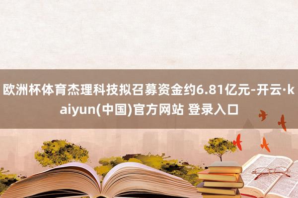 欧洲杯体育杰理科技拟召募资金约6.81亿元-开云·kaiyun(中国)官方网站 登录入口