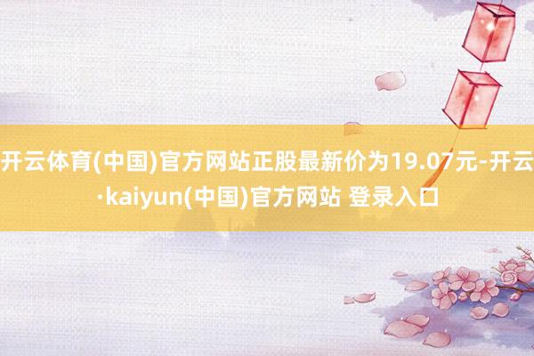 开云体育(中国)官方网站正股最新价为19.07元-开云·kaiyun(中国)官方网站 登录入口