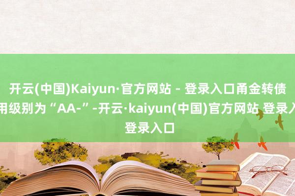 开云(中国)Kaiyun·官方网站 - 登录入口甬金转债信用级别为“AA-”-开云·kaiyun(中国)官方网站 登录入口
