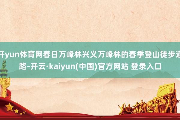 开yun体育网春日万峰林兴义万峰林的春季登山徒步道路-开云·kaiyun(中国)官方网站 登录入口