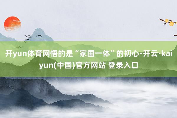 开yun体育网悟的是“家国一体”的初心-开云·kaiyun(中国)官方网站 登录入口
