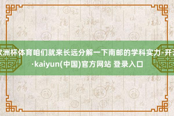 欧洲杯体育咱们就来长远分解一下南邮的学科实力-开云·kaiyun(中国)官方网站 登录入口