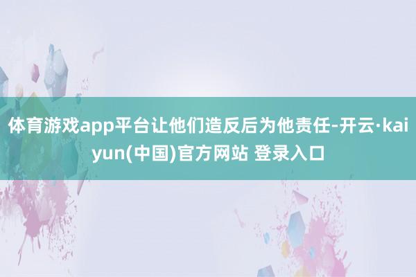 体育游戏app平台让他们造反后为他责任-开云·kaiyun(中国)官方网站 登录入口