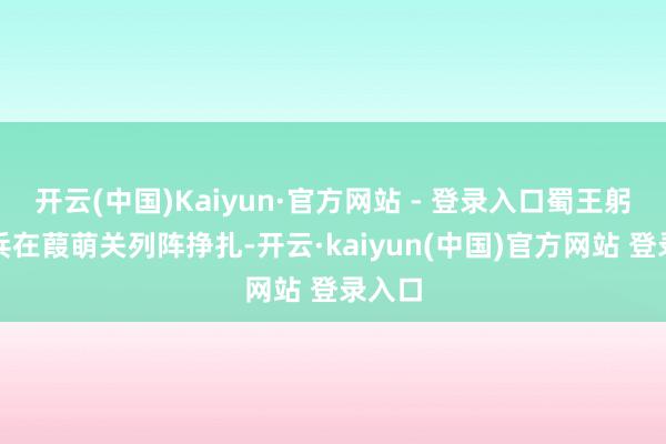 开云(中国)Kaiyun·官方网站 - 登录入口蜀王躬行带兵在葭萌关列阵挣扎-开云·kaiyun(中国)官方网站 登录入口