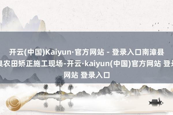 开云(中国)Kaiyun·官方网站 - 登录入口南漳县高圭臬农田矫正施工现场-开云·kaiyun(中国)官方网站 登录入口