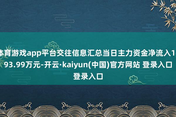 体育游戏app平台交往信息汇总当日主力资金净流入1493.99万元-开云·kaiyun(中国)官方网站 登录入口