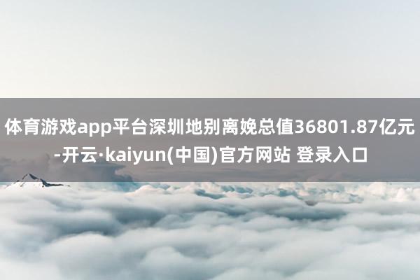 体育游戏app平台深圳地别离娩总值36801.87亿元-开云·kaiyun(中国)官方网站 登录入口