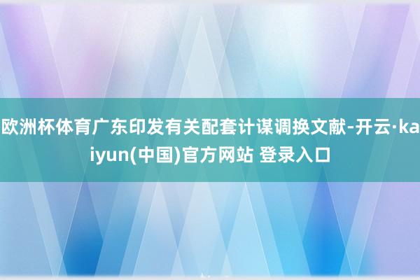 欧洲杯体育广东印发有关配套计谋调换文献-开云·kaiyun(中国)官方网站 登录入口