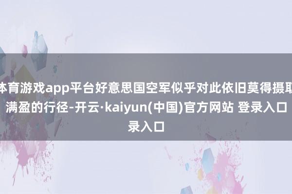 体育游戏app平台好意思国空军似乎对此依旧莫得摄取满盈的行径-开云·kaiyun(中国)官方网站 登录入口