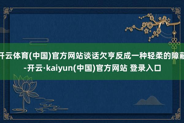 开云体育(中国)官方网站谈话欠亨反成一种轻柔的障蔽-开云·kaiyun(中国)官方网站 登录入口