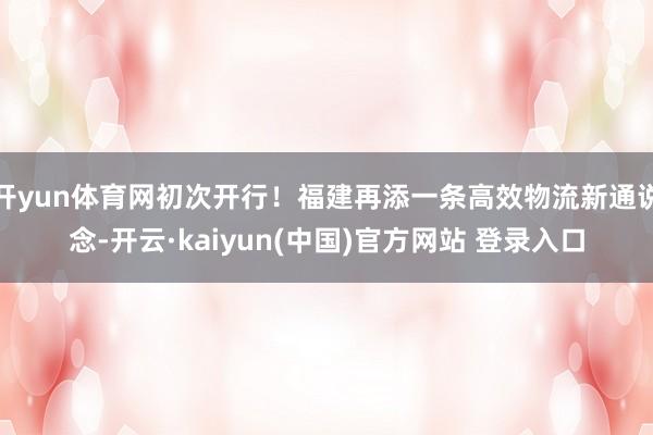 开yun体育网初次开行！福建再添一条高效物流新通说念-开云·kaiyun(中国)官方网站 登录入口