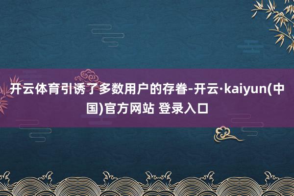 开云体育引诱了多数用户的存眷-开云·kaiyun(中国)官方网站 登录入口