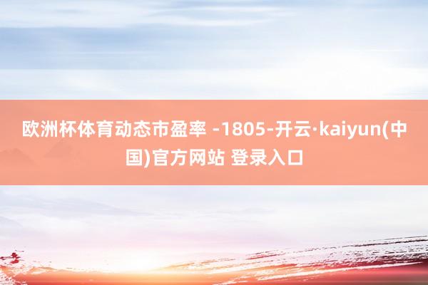 欧洲杯体育动态市盈率 -1805-开云·kaiyun(中国)官方网站 登录入口
