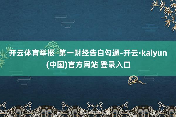 开云体育举报  第一财经告白勾通-开云·kaiyun(中国)官方网站 登录入口