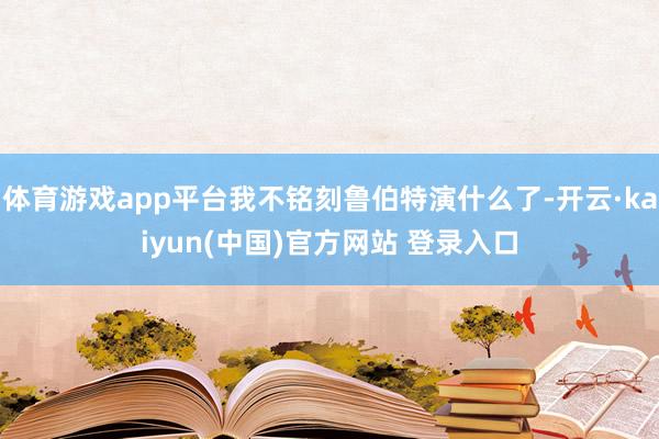 体育游戏app平台我不铭刻鲁伯特演什么了-开云·kaiyun(中国)官方网站 登录入口